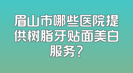 眉山市哪些医院提供树脂牙贴面美白服务？