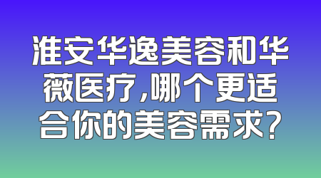 淮安华逸美容和华薇医疗，哪个更适合你的美容需求？