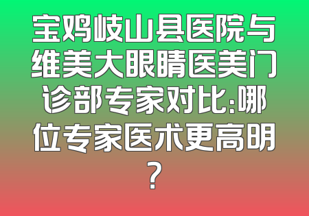 宝鸡岐山县医院与维美大眼睛医美门诊部专家对比：哪位专家医术更高明？