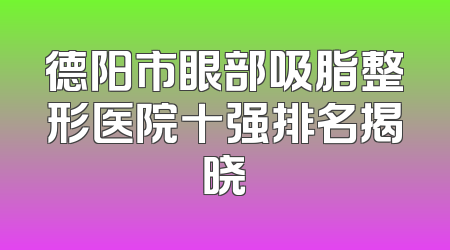 德阳市眼部吸脂整形医院十强排名揭晓