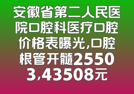 安徽省第二人民医院口腔科医疗口腔价格表曝光，口腔根管开髓25503，43508元
