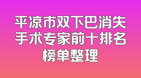 平凉市双下巴消失手术专家前十排名榜单整理