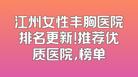 江州女性丰胸医院排名更新！推荐优质医院，榜单