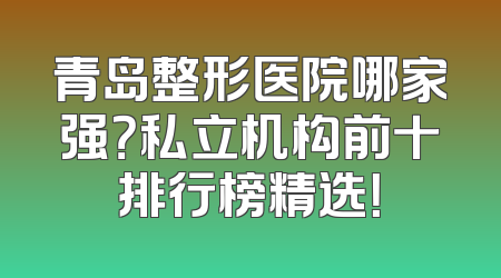 青岛整形医院哪家强？私立机构前十排行榜精选！