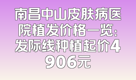 南昌中山皮肤病医院植发价格一览：发际线种植起价4906元