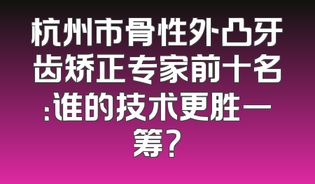 杭州市骨性外凸牙齿矫正专家前十名：谁的技术更胜一筹？