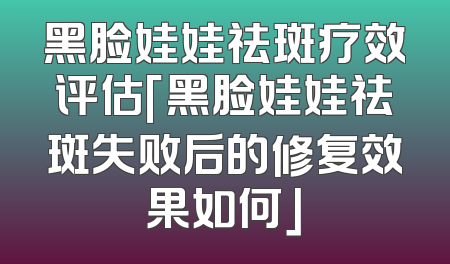 黑脸娃娃祛斑疗效评估「黑脸娃娃祛斑失败后的修复效果如何」