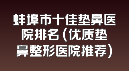 蚌埠市十佳垫鼻医院排名 （优质垫鼻整形医院推荐）