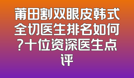 莆田割双眼皮韩式全切医生排名如何？十位资深医生点评