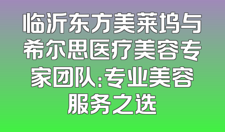 临沂东方美莱坞与希尔思医疗美容专家团队：专业美容服务之选
