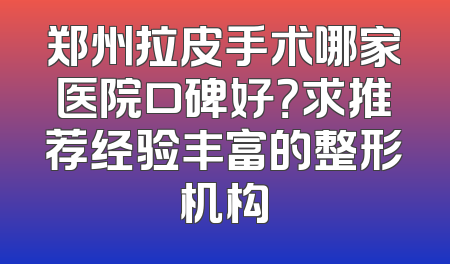 郑州拉皮手术哪家医院口碑好？求推荐经验丰富的整形机构