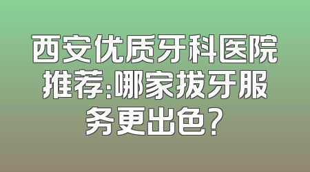 西安优质牙科医院推荐：哪家拔牙服务更出色？