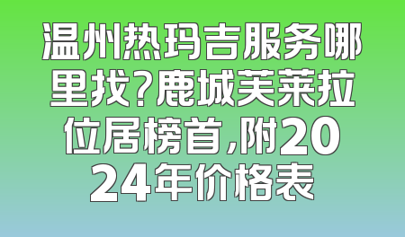 温州热玛吉服务哪里找？鹿城芙莱拉位居榜首，附2024年价格表