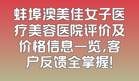 蚌埠澳美佳女子医疗美容医院评价及价格信息一览，客户反馈全掌握！
