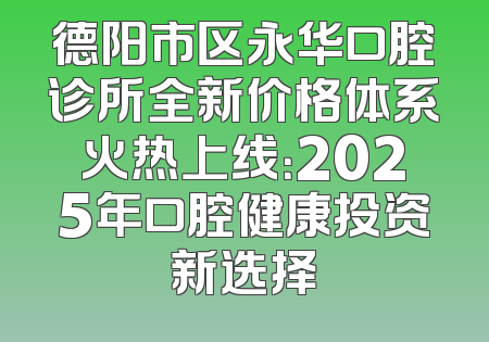 德阳市区永华口腔诊所全新价格体系火热上线：2025年口腔健康投资新选择