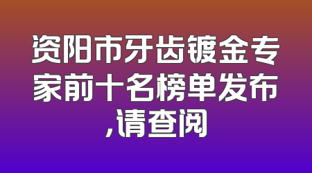 资阳市牙齿镀金专家前十名榜单发布，请查阅