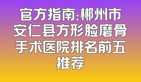 官方指南：郴州市安仁县方形脸磨骨手术医院排名前五推荐