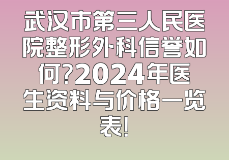 武汉市第三人民医院整形外科信誉如何？2024年医生资料与价格一览表！