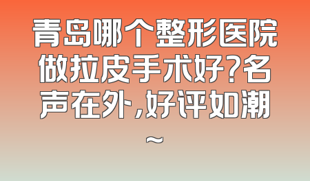 青岛哪个整形医院做拉皮手术好？名声在外，好评如潮~
