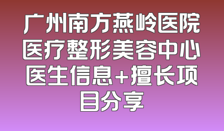 广州南方燕岭医院医疗整形美容中心医生信息+擅长项目分享
