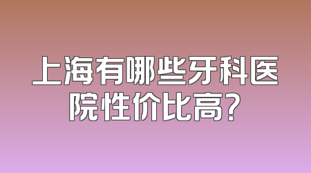 上海有哪些牙科医院性价比高？