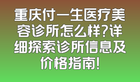 重庆付一生医疗美容诊所怎么样？详细探索诊所信息及价格指南！
