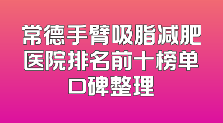 常德手臂吸脂减肥医院排名前十榜单口碑整理