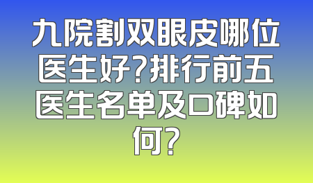 九院割双眼皮哪位医生好？排行前五医生名单及口碑如何？
