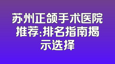 苏州正颌手术医院推荐：排名指南揭示选择
