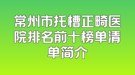 常州市托槽正畸医院排名前十榜单清单简介