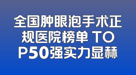 全国肿眼泡手术正规医院榜单 TOP50强实力显赫