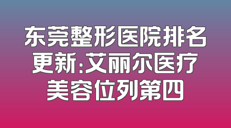东莞整形医院排名更新：艾丽尔医疗美容位列第四