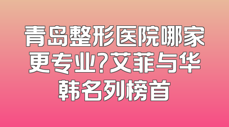 青岛整形医院哪家更专业？艾菲与华韩名列榜首