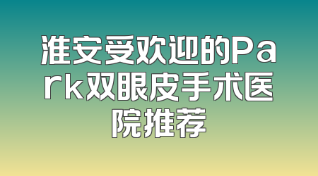 淮安受欢迎的Park双眼皮手术医院推荐