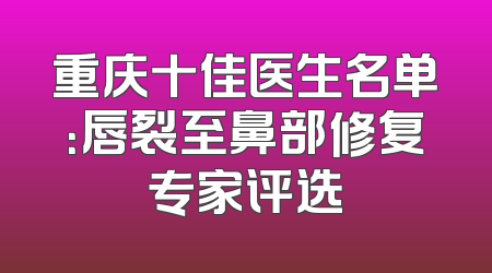 重庆十佳医生名单：唇裂至鼻部修复专家评选