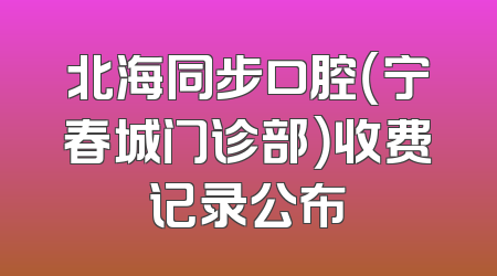 北海同步口腔（宁春城门诊部）收费记录公布