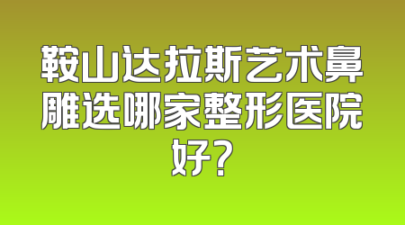 鞍山达拉斯艺术鼻雕选哪家整形医院好？