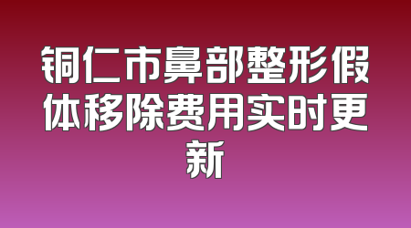 铜仁市鼻部整形假体移除费用实时更新