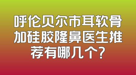 呼伦贝尔市耳软骨加硅胶隆鼻医生推荐有哪几个？