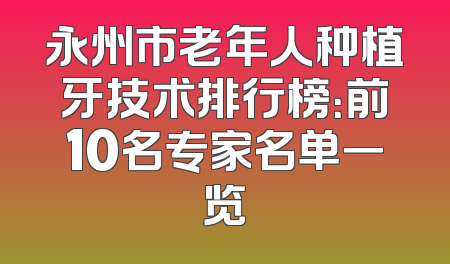 永州市老年人种植牙技术排行榜：前10名专家名单一览