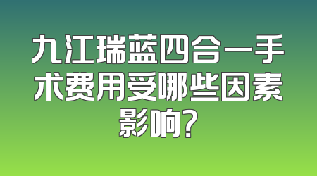 九江瑞蓝四合一手术费用受哪些因素影响？