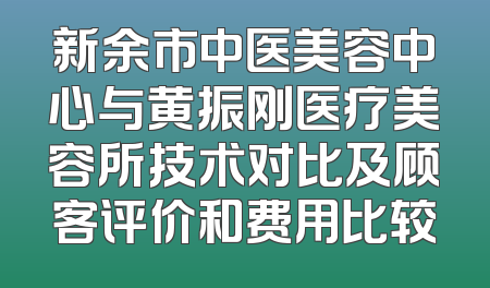 新余市中医美容中心与黄振刚医疗美容所技术对比及顾客评价和费用比较