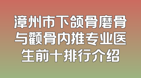 漳州市下颌骨磨骨与颧骨内推专业医生前十排行介绍