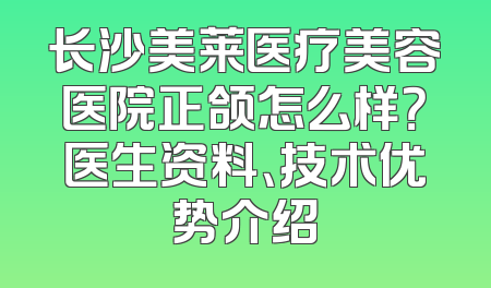 长沙美莱医疗美容医院正颌怎么样？医生资料、技术优势介绍