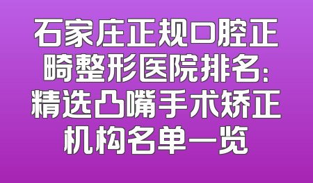 石家庄正规口腔正畸整形医院排名：精选凸嘴手术矫正机构名单一览