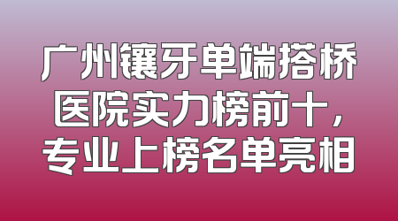 广州镶牙单端搭桥医院实力榜前十，专业上榜名单亮相