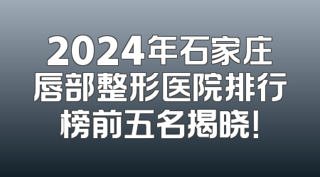 2024年石家庄唇部整形医院排行榜前五名揭晓！