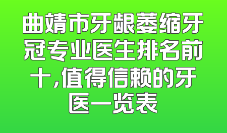 曲靖市牙龈萎缩牙冠专业医生排名前十，值得信赖的牙医一览表