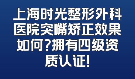 上海时光整形外科医院突嘴矫正效果如何？拥有四级资质认证！