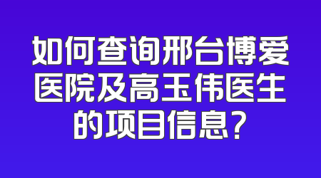 如何查询邢台博爱医院及高玉伟医生的项目信息？